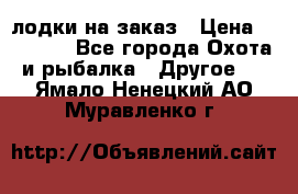 лодки на заказ › Цена ­ 15 000 - Все города Охота и рыбалка » Другое   . Ямало-Ненецкий АО,Муравленко г.